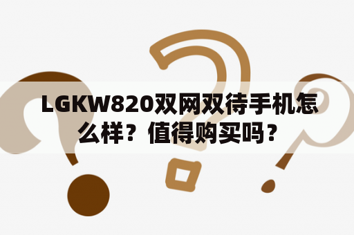  LGKW820双网双待手机怎么样？值得购买吗？