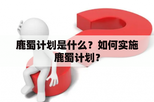 鹿蜀计划是什么？如何实施鹿蜀计划？