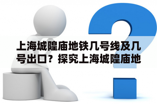 上海城隍庙地铁几号线及几号出口？探究上海城隍庙地铁线路和出口选择