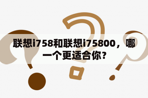 联想i758和联想i75800，哪一个更适合你？