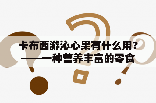 卡布西游沁心果有什么用？——一种营养丰富的零食