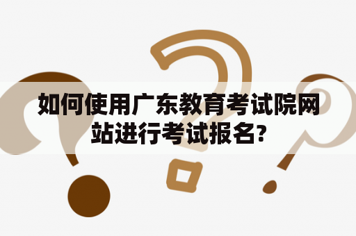 如何使用广东教育考试院网站进行考试报名?