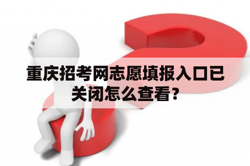 重庆招考网志愿填报入口已关闭怎么查看？