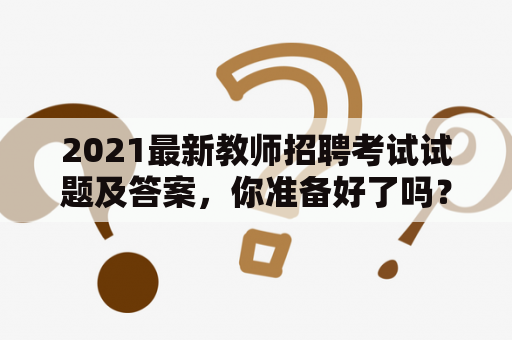 2021最新教师招聘考试试题及答案，你准备好了吗？