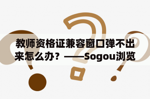 教师资格证兼容窗口弹不出来怎么办？——Sogou浏览器教师资格证兼容窗口问题解决