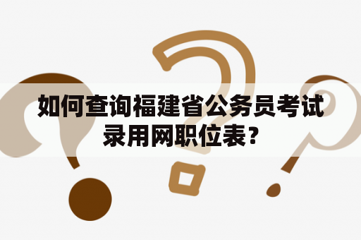 如何查询福建省公务员考试录用网职位表？