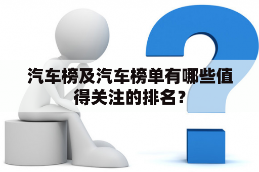 汽车榜及汽车榜单有哪些值得关注的排名？