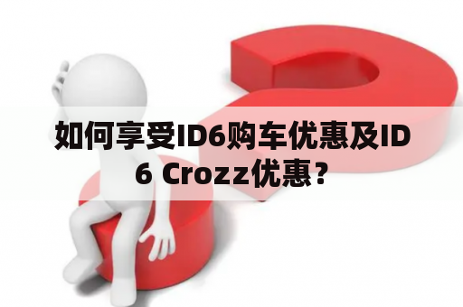 如何享受ID6购车优惠及ID6 Crozz优惠？