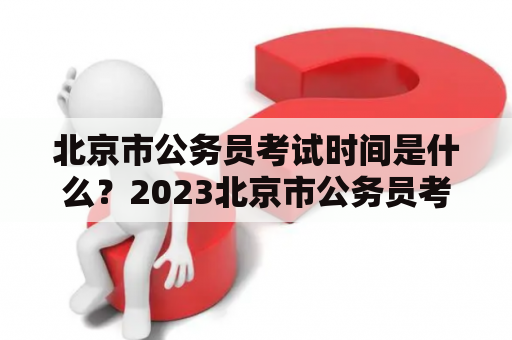 北京市公务员考试时间是什么？2023北京市公务员考试时间又是什么？