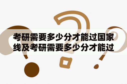 考研需要多少分才能过国家线及考研需要多少分才能过国家线呢