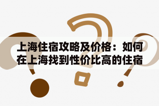 上海住宿攻略及价格：如何在上海找到性价比高的住宿？