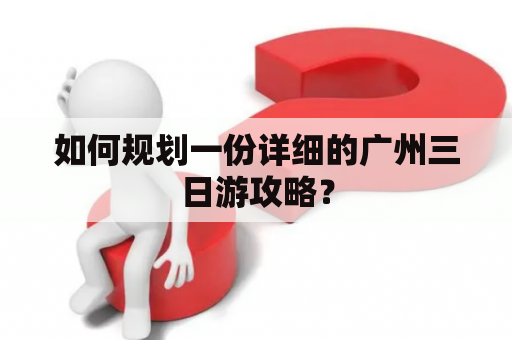 如何规划一份详细的广州三日游攻略？