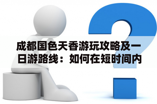 成都国色天香游玩攻略及一日游路线：如何在短时间内体验成都的魅力？