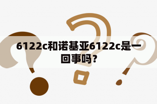 6122c和诺基亚6122c是一回事吗？