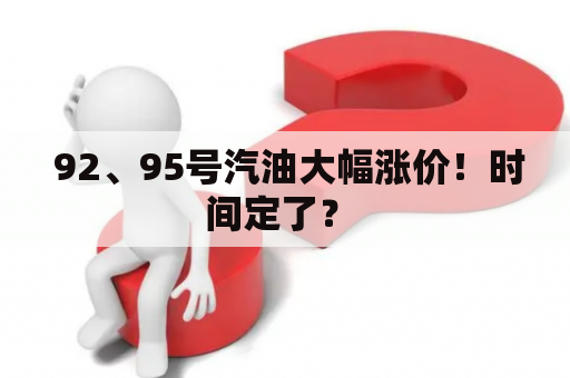  92、95号汽油大幅涨价！时间定了？ 