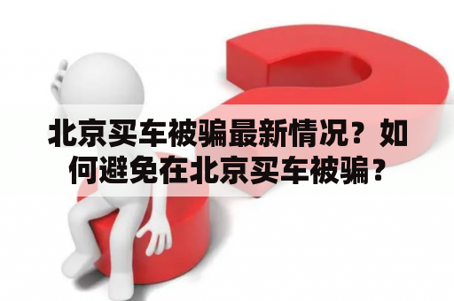 北京买车被骗最新情况？如何避免在北京买车被骗？