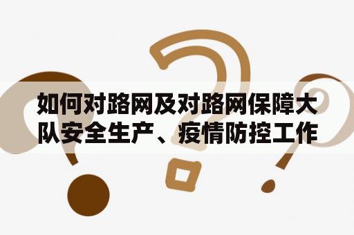 如何对路网及对路网保障大队安全生产、疫情防控工作进行调研指导？