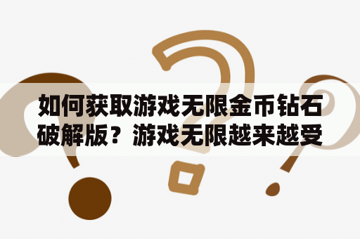 如何获取游戏无限金币钻石破解版？游戏无限越来越受到游戏玩家的青睐，但是游戏中的金币钻石等虚拟货币是限制玩家享受游戏的重要因素之一。因此，不少玩家开始寻找游戏无限金币钻石破解版，以便畅玩游戏，那么如何获取这样的破解版呢？