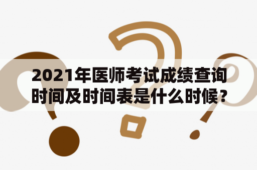 2021年医师考试成绩查询时间及时间表是什么时候？