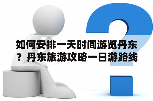 如何安排一天时间游览丹东？丹东旅游攻略一日游路线分享