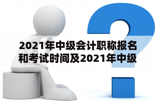 2021年中级会计职称报名和考试时间及2021年中级会计职称报名和考试时间表