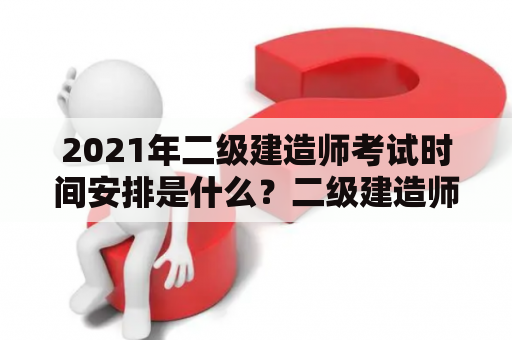 2021年二级建造师考试时间安排是什么？二级建造师考试2021考试时间有哪些？