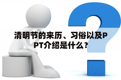 清明节的来历、习俗以及PPT介绍是什么？