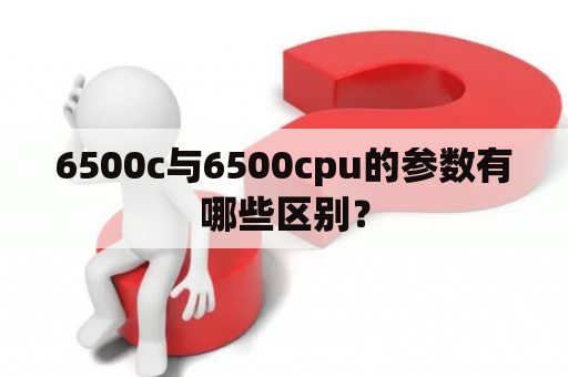 6500c与6500cpu的参数有哪些区别？