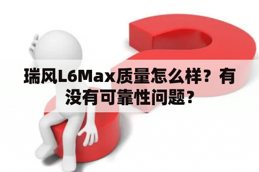 瑞风L6Max质量怎么样？有没有可靠性问题？