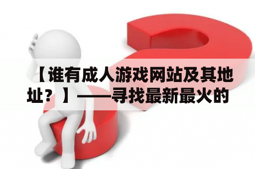 【谁有成人游戏网站及其地址？】——寻找最新最火的成人游戏网站