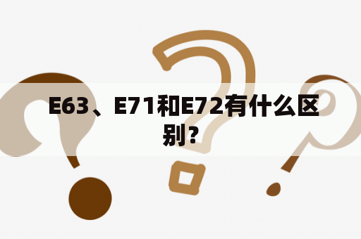  E63、E71和E72有什么区别？