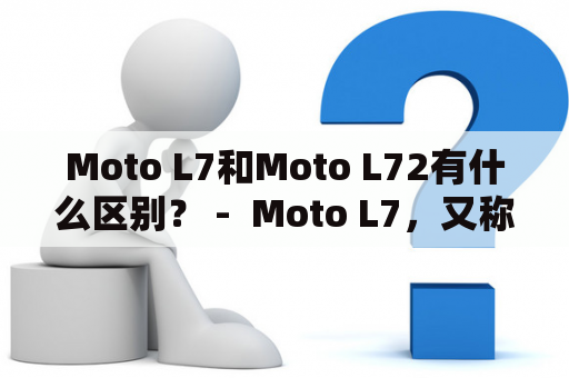 Moto L7和Moto L72有什么区别？ -  Moto L7，又称为MOTORAZR，是2005年由摩托罗拉推出的一款时尚手机。而Moto L72，则是Moto L7的升级版，于2006年发布。这两款手机的区别在哪里呢？