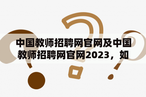 中国教师招聘网官网及中国教师招聘网官网2023，如何注册账号及使用？