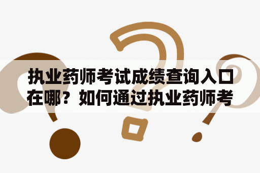 执业药师考试成绩查询入口在哪？如何通过执业药师考试成绩查询入口官网查询考试成绩？