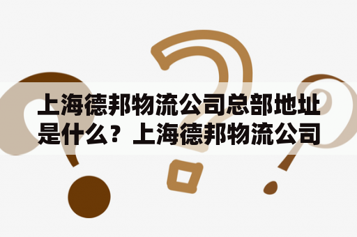 上海德邦物流公司总部地址是什么？上海德邦物流公司上海德邦物流公司总部地址物流服务上海物流国内物流