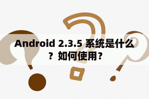 Android 2.3.5 系统是什么？如何使用？