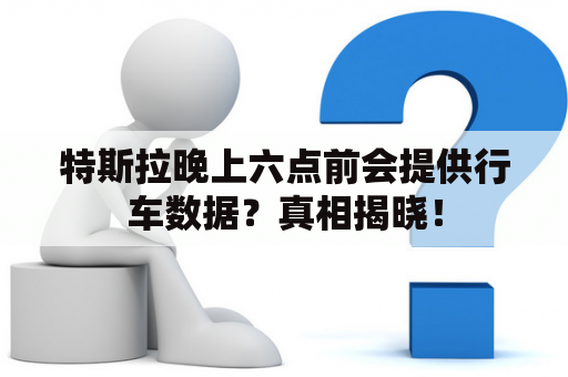 特斯拉晚上六点前会提供行车数据？真相揭晓！