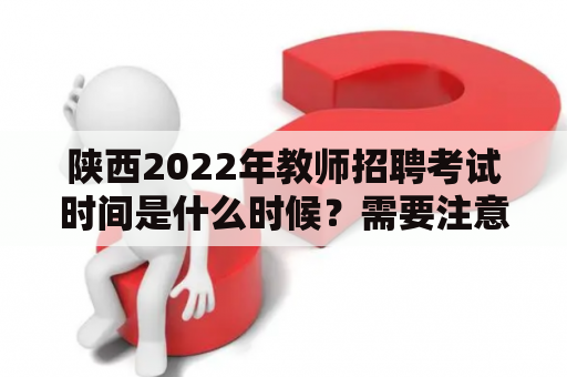 陕西2022年教师招聘考试时间是什么时候？需要注意哪些事项？