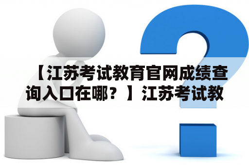 【江苏考试教育官网成绩查询入口在哪？】江苏考试教育官网成绩查询