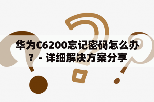 华为C6200忘记密码怎么办？- 详细解决方案分享