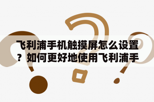 飞利浦手机触摸屏怎么设置？如何更好地使用飞利浦手机的触摸屏功能？