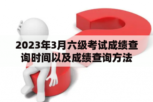 2023年3月六级考试成绩查询时间以及成绩查询方法