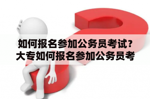 如何报名参加公务员考试？大专如何报名参加公务员考试？