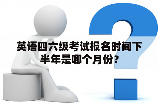 英语四六级考试报名时间下半年是哪个月份？