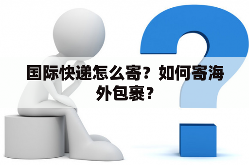 国际快递怎么寄？如何寄海外包裹？