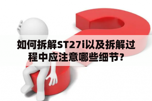 如何拆解ST27i以及拆解过程中应注意哪些细节？