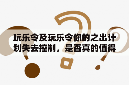 玩乐令及玩乐令你的之出计划失去控制，是否真的值得一试？