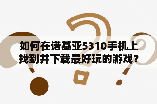 如何在诺基亚5310手机上找到并下载最好玩的游戏？诺基亚5310游戏