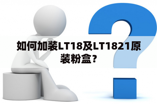 如何加装LT18及LT1821原装粉盒？