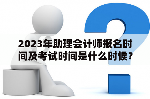 2023年助理会计师报名时间及考试时间是什么时候？